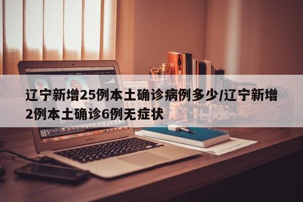 辽宁新增25例本土确诊病例多少/辽宁新增2例本土确诊6例无症状