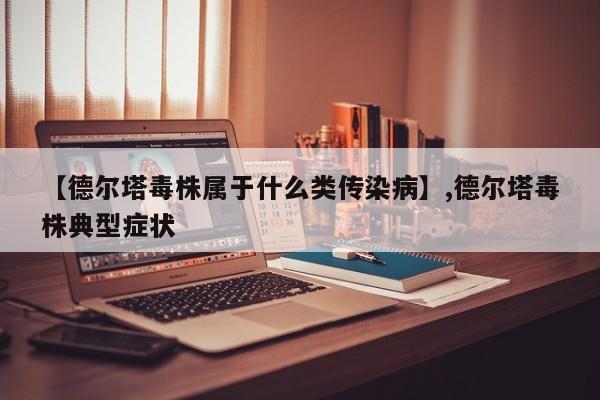 【德尔塔毒株属于什么类传染病】,德尔塔毒株典型症状