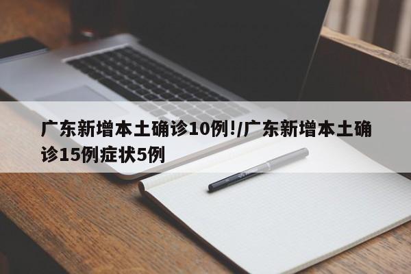 广东新增本土确诊10例!/广东新增本土确诊15例症状5例