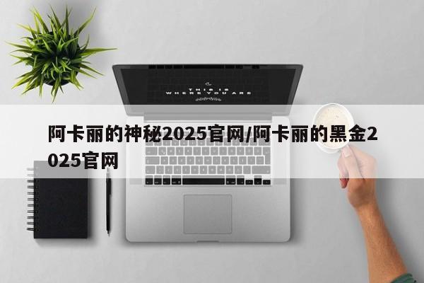 阿卡丽的神秘2025官网/阿卡丽的黑金2025官网