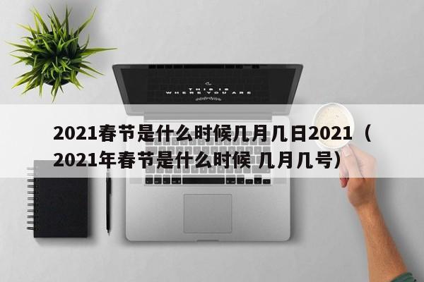 2021春节是什么时候几月几日2021（2021年春节是什么时候 几月几号）