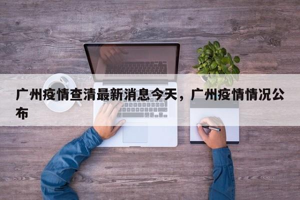 广州疫情查清最新消息今天，广州疫情情况公布