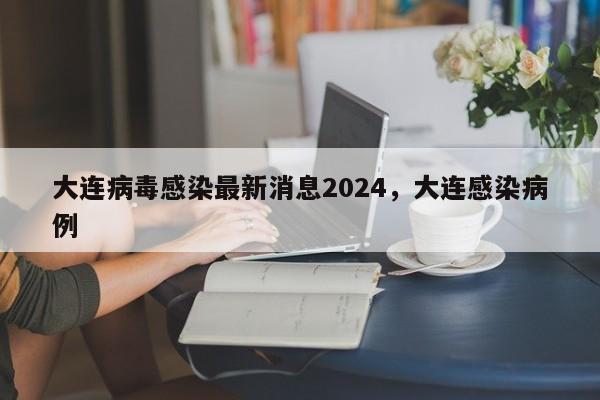 大连病毒感染最新消息2024，大连感染病例