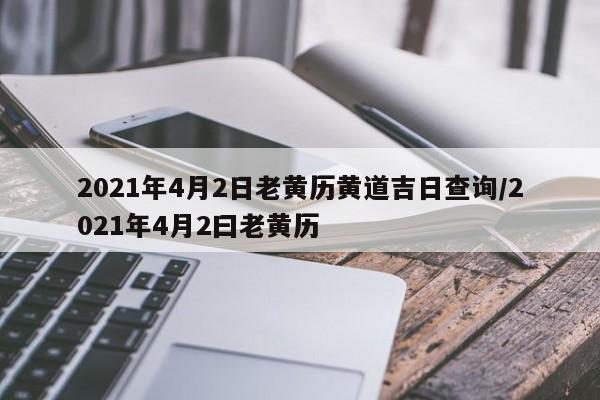2021年4月2日老黄历黄道吉日查询/2021年4月2曰老黄历