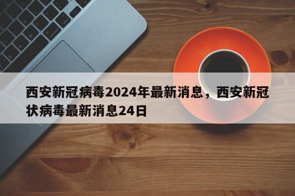西安新冠病毒2024年最新消息，西安新冠状病毒最新消息24日