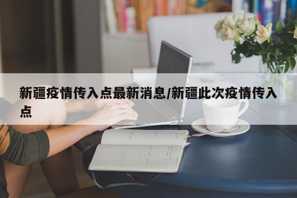 新疆疫情传入点最新消息/新疆此次疫情传入点