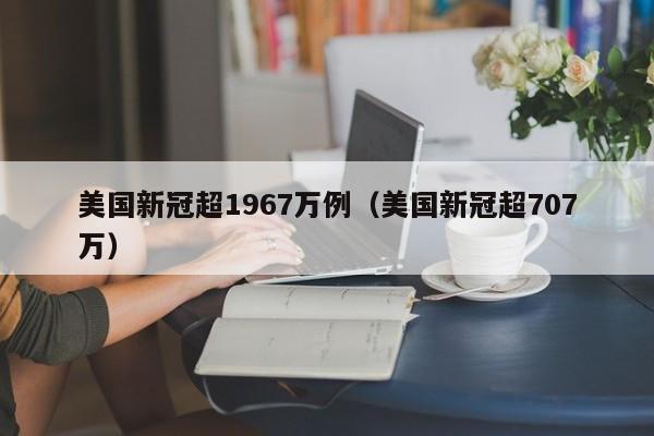 美国新冠超1967万例（美国新冠超707万）