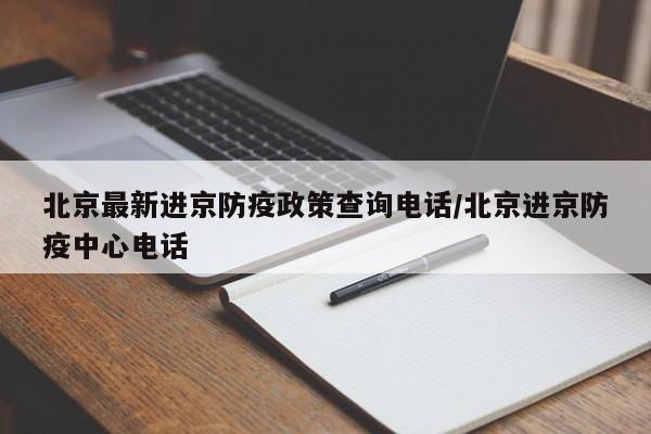 北京最新进京防疫政策查询电话/北京进京防疫中心电话