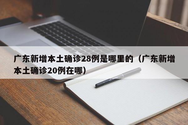 广东新增本土确诊28例是哪里的（广东新增本土确诊20例在哪）