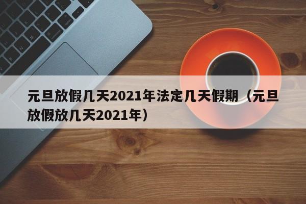 元旦放假几天2021年法定几天假期（元旦放假放几天2021年）
