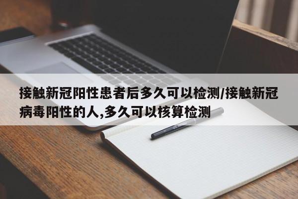 接触新冠阳性患者后多久可以检测/接触新冠病毒阳性的人,多久可以核算检测