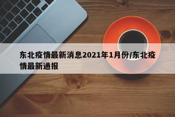 东北疫情最新消息2021年1月份/东北疫情最新通报