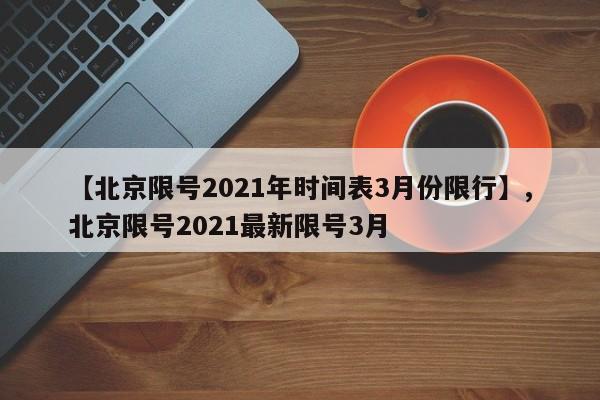 【北京限号2021年时间表3月份限行】,北京限号2021最新限号3月