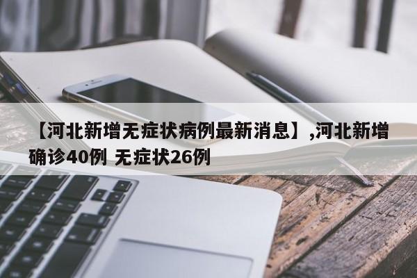 【河北新增无症状病例最新消息】,河北新增确诊40例 无症状26例