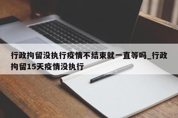 行政拘留没执行疫情不结束就一直等吗_行政拘留15天疫情没执行