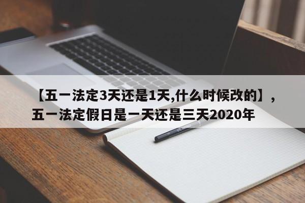 【五一法定3天还是1天,什么时候改的】,五一法定假日是一天还是三天2020年