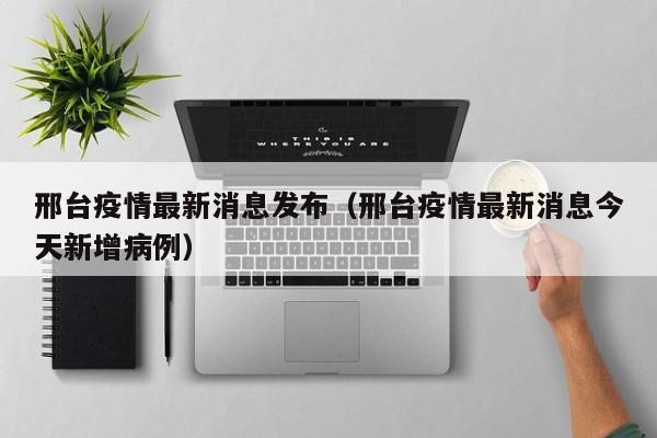邢台疫情最新消息发布（邢台疫情最新消息今天新增病例）