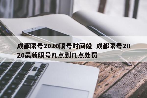成都限号2020限号时间段_成都限号2020最新限号几点到几点处罚