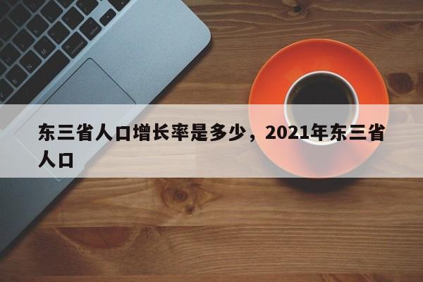 东三省人口增长率是多少，2021年东三省人口