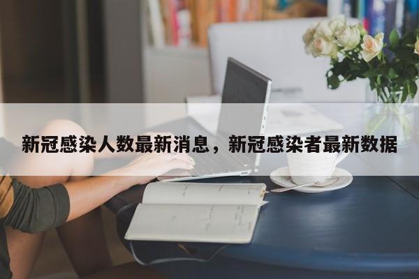 新冠感染人数最新消息，新冠感染者最新数据