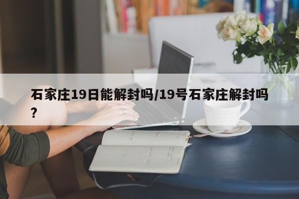 石家庄19日能解封吗/19号石家庄解封吗?
