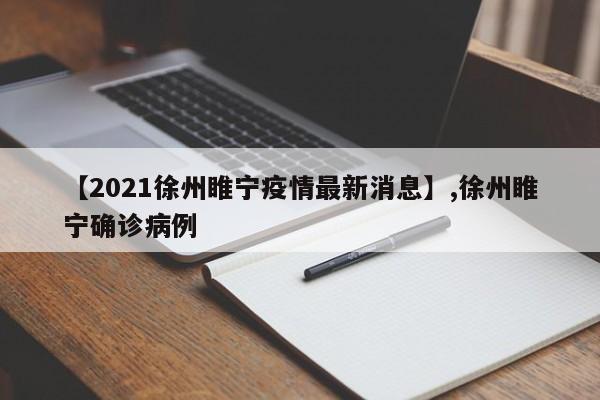 【2021徐州睢宁疫情最新消息】,徐州睢宁确诊病例