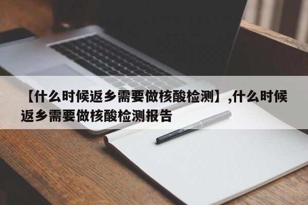 【什么时候返乡需要做核酸检测】,什么时候返乡需要做核酸检测报告