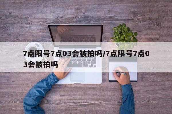 7点限号7点03会被拍吗/7点限号7点03会被拍吗