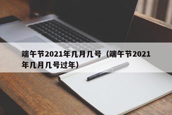 端午节2021年几月几号（端午节2021年几月几号过年）