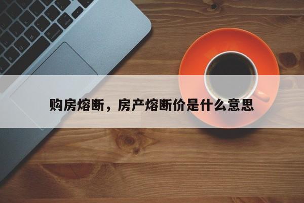 购房熔断，房产熔断价是什么意思