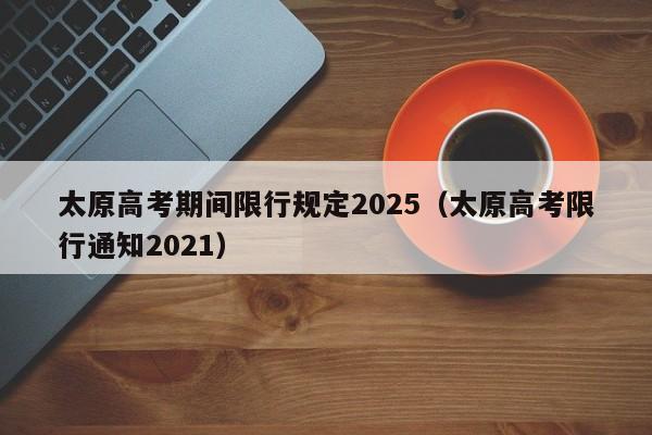 太原高考期间限行规定2025（太原高考限行通知2021）