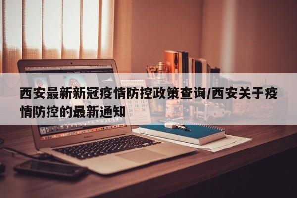 西安最新新冠疫情防控政策查询/西安关于疫情防控的最新通知
