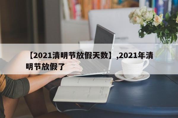 【2021清明节放假天数】,2021年清明节放假了