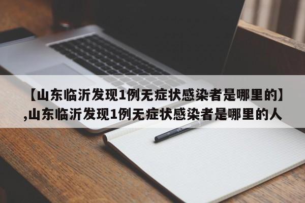 【山东临沂发现1例无症状感染者是哪里的】,山东临沂发现1例无症状感染者是哪里的人