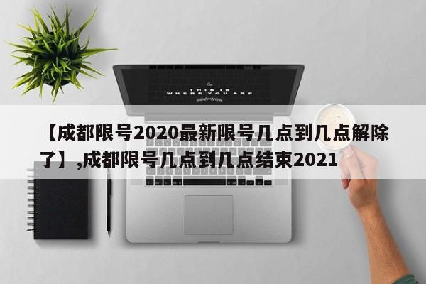 【成都限号2020最新限号几点到几点解除了】,成都限号几点到几点结束2021