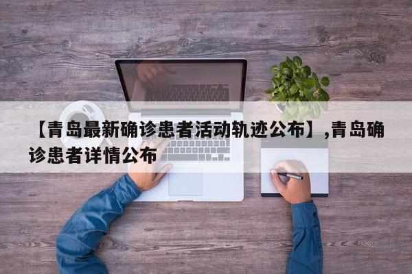 【青岛最新确诊患者活动轨迹公布】,青岛确诊患者详情公布