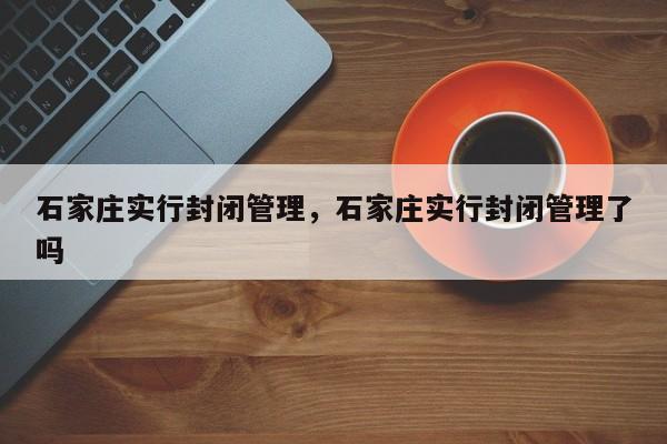 石家庄实行封闭管理，石家庄实行封闭管理了吗