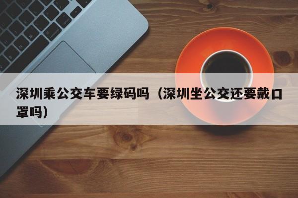 深圳乘公交车要绿码吗（深圳坐公交还要戴口罩吗）