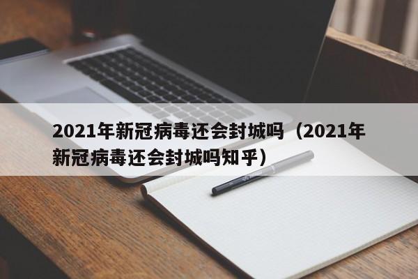 2021年新冠病毒还会封城吗（2021年新冠病毒还会封城吗知乎）