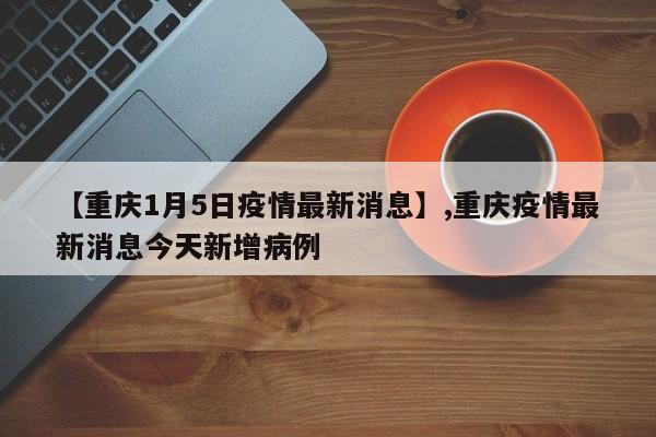 【重庆1月5日疫情最新消息】,重庆疫情最新消息今天新增病例