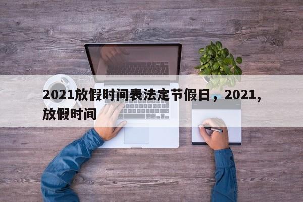 2021放假时间表法定节假日，2021,放假时间