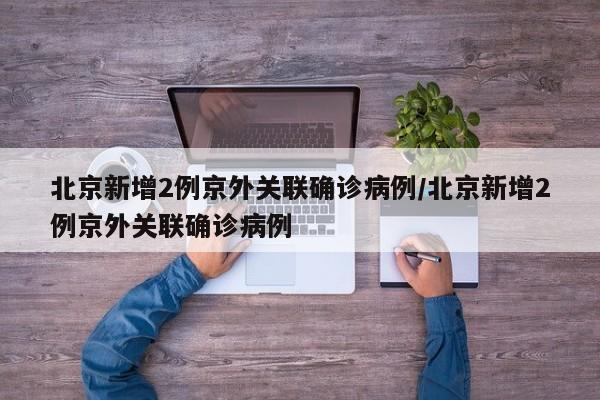 北京新增2例京外关联确诊病例/北京新增2例京外关联确诊病例
