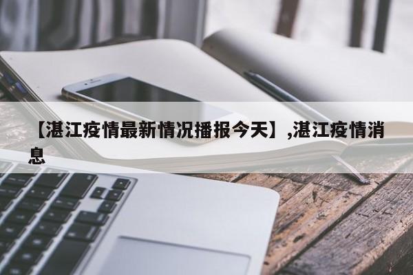 【湛江疫情最新情况播报今天】,湛江疫情消息