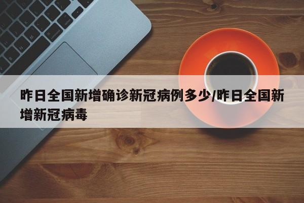 昨日全国新增确诊新冠病例多少/昨日全国新增新冠病毒