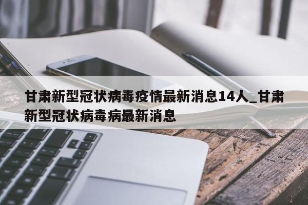 甘肃新型冠状病毒疫情最新消息14人_甘肃新型冠状病毒病最新消息