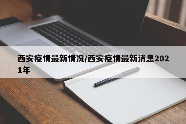 西安疫情最新情况/西安疫情最新消息2021年