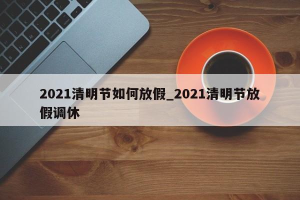 2021清明节如何放假_2021清明节放假调休