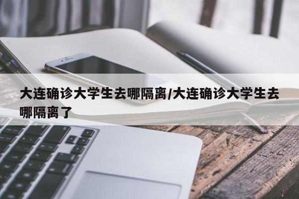 大连确诊大学生去哪隔离/大连确诊大学生去哪隔离了
