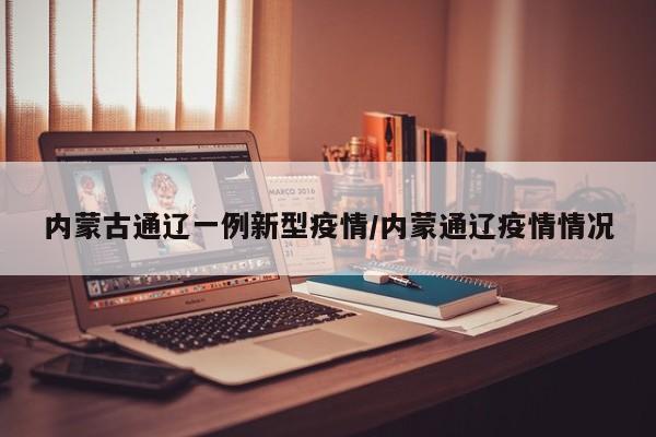 内蒙古通辽一例新型疫情/内蒙通辽疫情情况