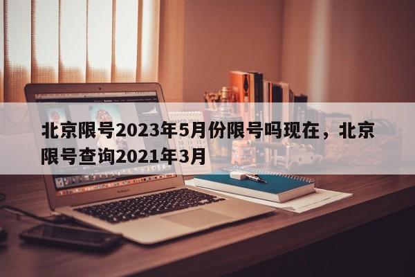 北京限号2023年5月份限号吗现在，北京限号查询2021年3月